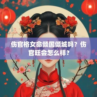 伤官格女命倾国倾城吗？伤官旺会怎么样？
