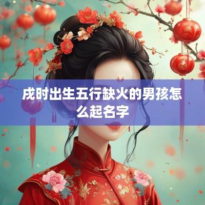 戌时出生五行缺火的男孩怎么起名字