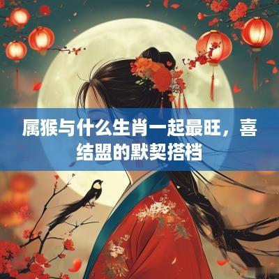属猴与什么生肖一起最旺，喜结盟的默契搭档