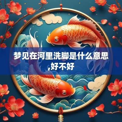 梦见在河里洗脚是什么意思,好不好