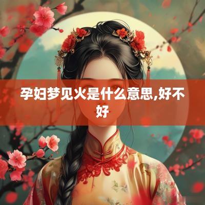 孕妇梦见火是什么意思,好不好