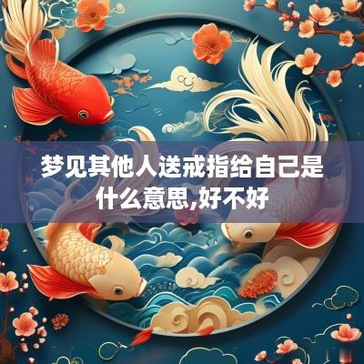 梦见其他人送戒指给自己是什么意思,好不好