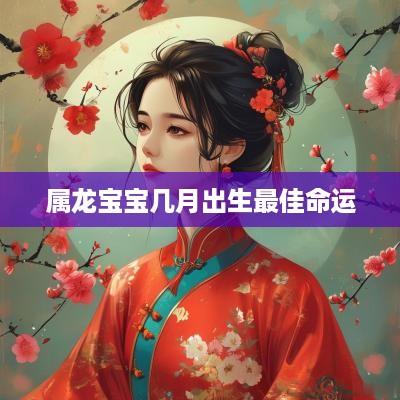 属龙宝宝几月出生最佳命运
