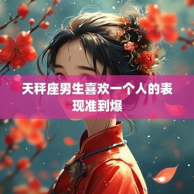天秤座男生喜欢一个人的表现准到爆