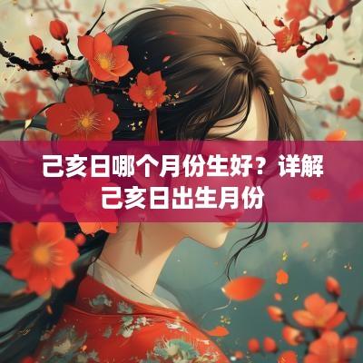 己亥日哪个月份生好？详解己亥日出生月份