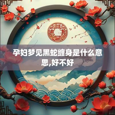 孕妇梦见黑蛇缠身是什么意思,好不好