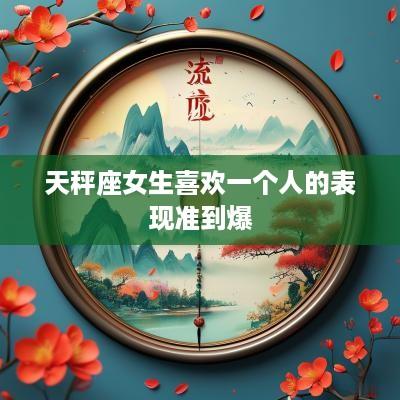 天秤座女生喜欢一个人的表现准到爆