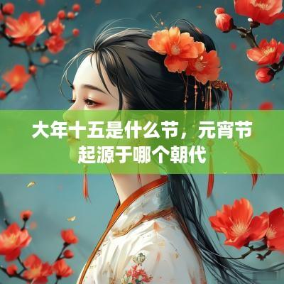 大年十五是什么节，元宵节起源于哪个朝代