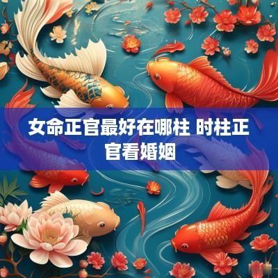 女命正官最好在哪柱 时柱正官看婚姻