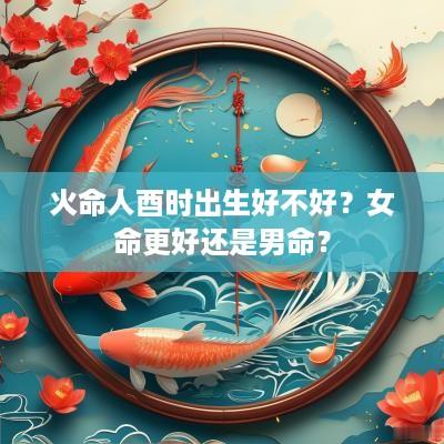 火命人酉时出生好不好？女命更好还是男命？