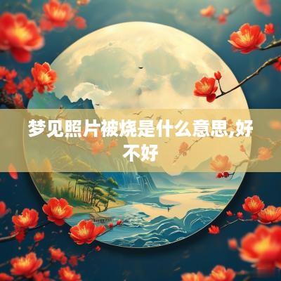 梦见照片被烧是什么意思,好不好