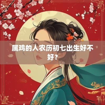 属鸡的人农历初七出生好不好？