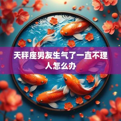 天秤座男友生气了一直不理人怎么办