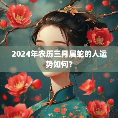 2025年农历三月属蛇的人运势如何? 2025年农历三月属蛇的人运势如何?