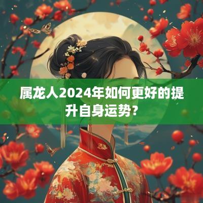 属龙人2025年如何更好的提升自身运势？