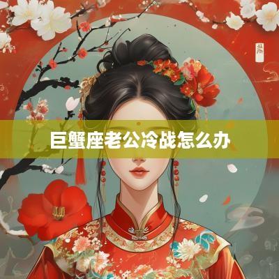 巨蟹座老公冷战怎么办