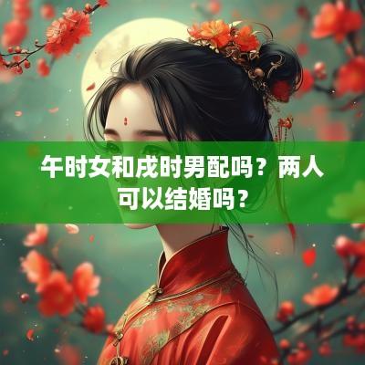 午时女和戌时男配吗？两人可以结婚吗？
