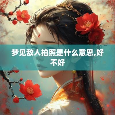 梦见敌人拍照是什么意思,好不好