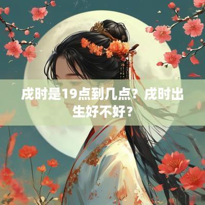戌时是19点到几点？戌时出生好不好？
