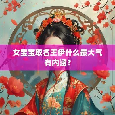 女宝宝取名王伊什么最大气有内涵？