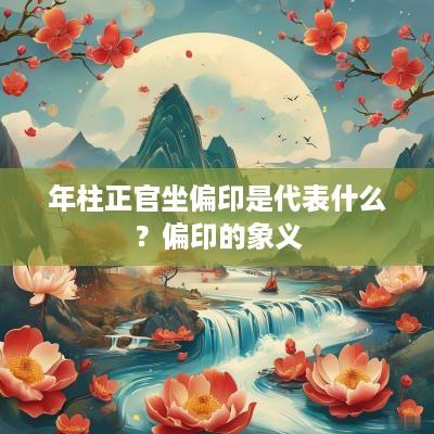 年柱正官坐偏印是代表什么？偏印的象义