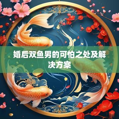 婚后双鱼男的可怕之处及解决方案