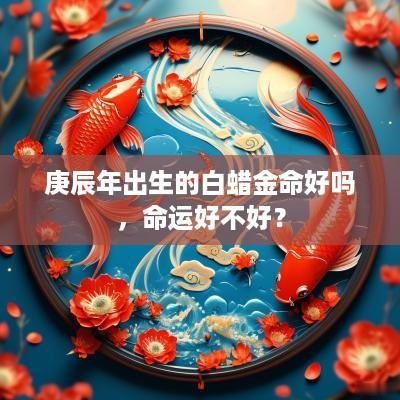 庚辰年出生的白蜡金命好吗，命运好不好？