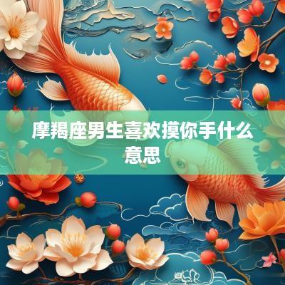 摩羯座男生喜欢摸你手什么意思