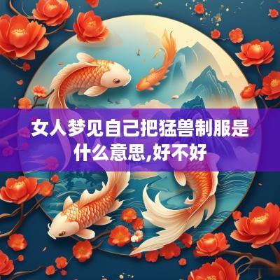 女人梦见自己把猛兽制服是什么意思,好不好