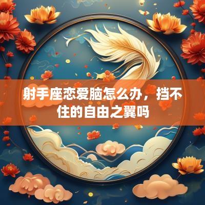 射手座恋爱脑怎么办，挡不住的自由之翼吗