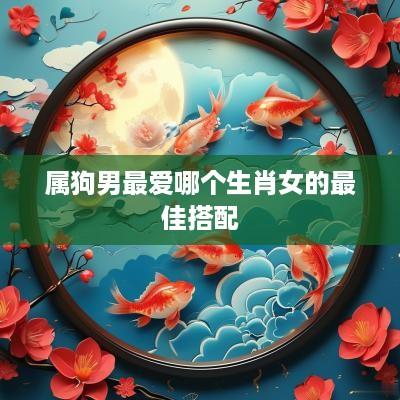 属狗男最爱哪个生肖女的最佳搭配