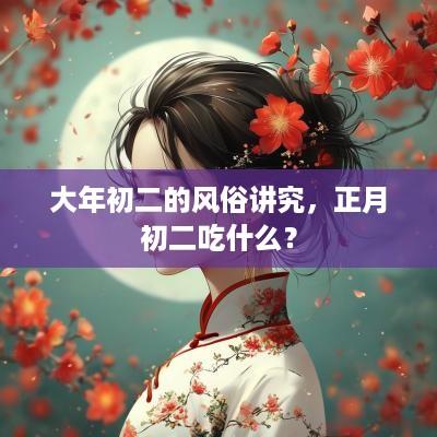 大年初二的风俗讲究，正月初二吃什么？