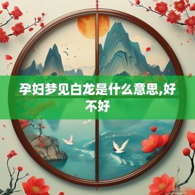 孕妇梦见白龙是什么意思,好不好