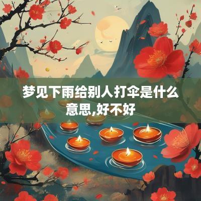 梦见下雨给别人打伞是什么意思,好不好