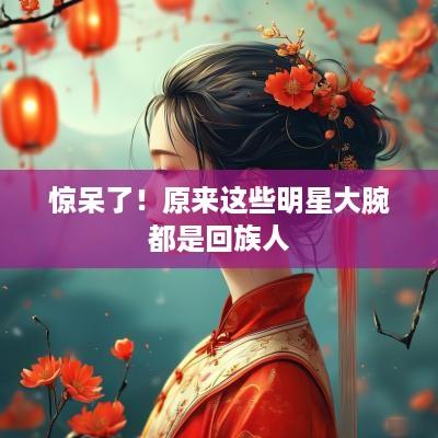 惊呆了！原来这些明星大腕都是回族人