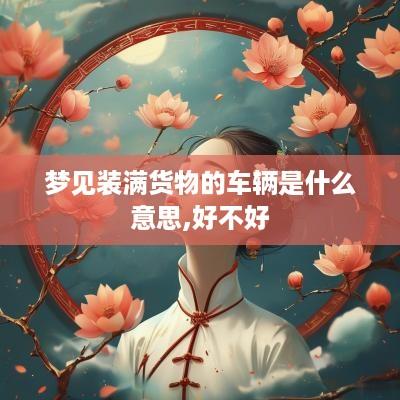 梦见装满货物的车辆是什么意思,好不好