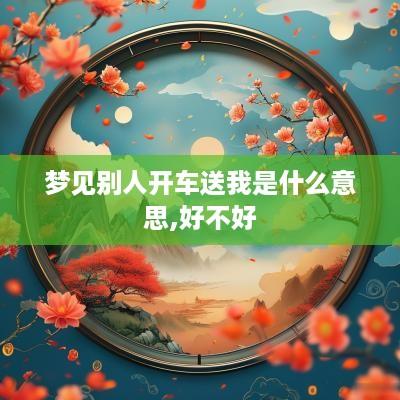 梦见别人开车送我是什么意思,好不好