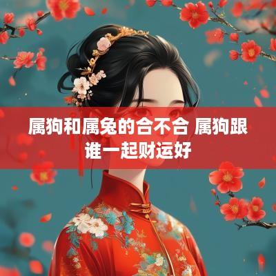 属狗和属兔的合不合 属狗跟谁一起财运好