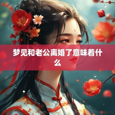 梦见和老公离婚了意味着什么