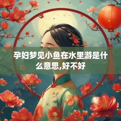 孕妇梦见小鱼在水里游是什么意思,好不好