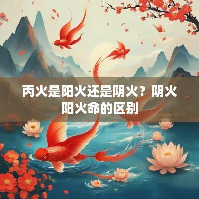 丙火是阳火还是阴火？阴火阳火命的区别