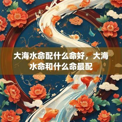 大海水命配什么命好，大海水命和什么命最配