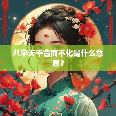 八字天干合而不化是什么意思？
