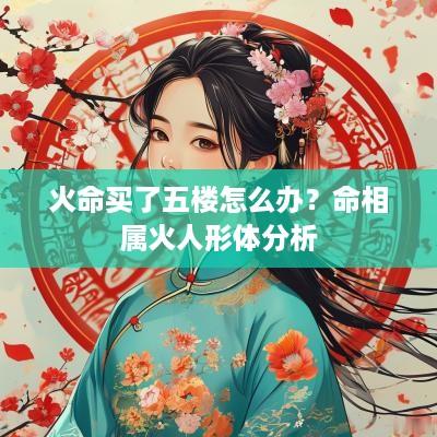 火命买了五楼怎么办？命相属火人形体分析