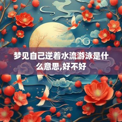 梦见自己逆着水流游泳是什么意思,好不好