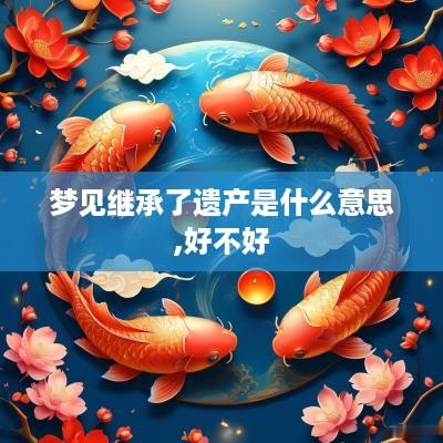 梦见继承了遗产是什么意思,好不好