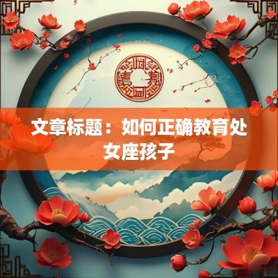 文章标题：如何正确教育处女座孩子