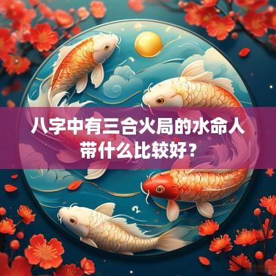 八字中有三合火局的水命人带什么比较好？