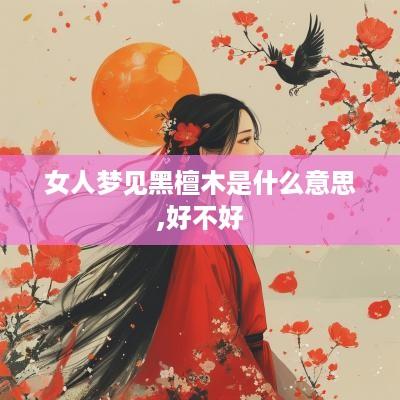 女人梦见黑檀木是什么意思,好不好