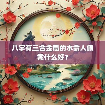 八字有三合金局的水命人佩戴什么好？